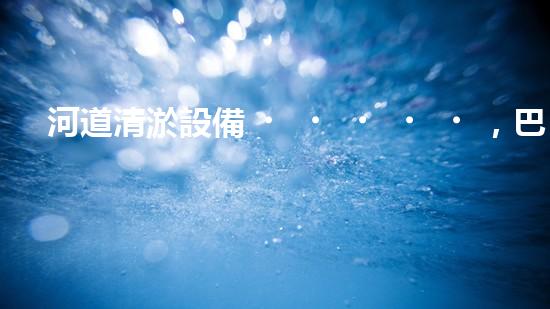河道清淤設備，巴洛仕引領高效環(huán)保新潮流